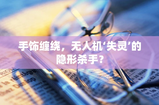手饰缠绕，无人机‘失灵’的隐形杀手？