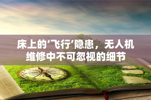床上的‘飞行’隐患，无人机维修中不可忽视的细节