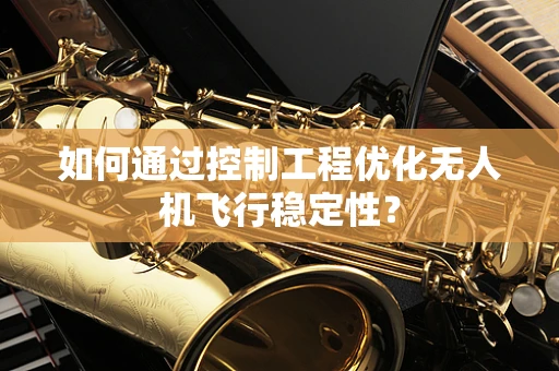 如何通过控制工程优化无人机飞行稳定性？