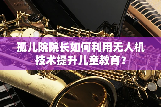孤儿院院长如何利用无人机技术提升儿童教育？