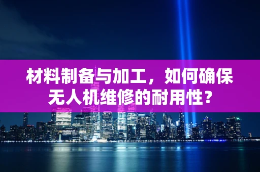 材料制备与加工，如何确保无人机维修的耐用性？