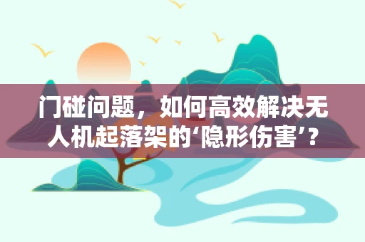 门碰问题，如何高效解决无人机起落架的‘隐形伤害’？