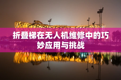 折叠梯在无人机维修中的巧妙应用与挑战