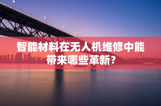 智能材料在无人机维修中能带来哪些革新？
