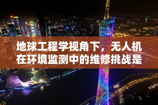 地球工程学视角下，无人机在环境监测中的维修挑战是什么？