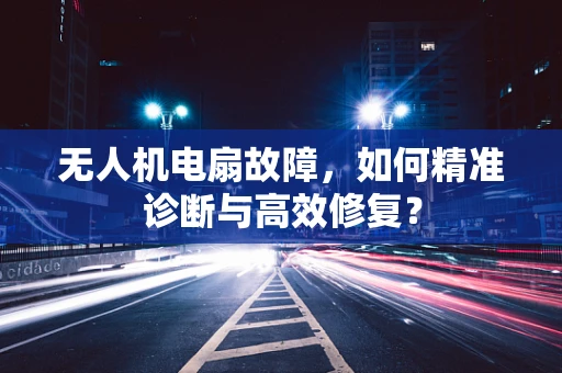 无人机电扇故障，如何精准诊断与高效修复？