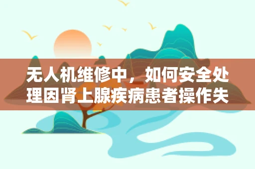 无人机维修中，如何安全处理因肾上腺疾病患者操作失误导致的紧急情况？