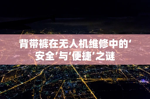 背带裤在无人机维修中的‘安全’与‘便捷’之谜