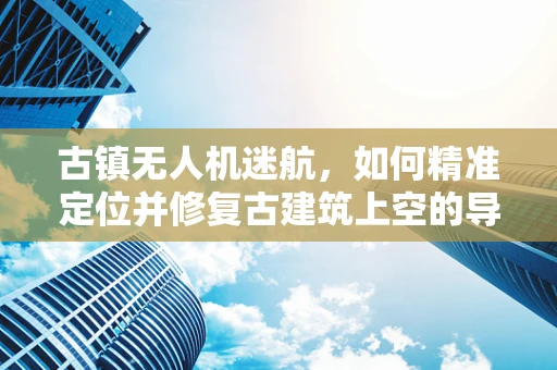 古镇无人机迷航，如何精准定位并修复古建筑上空的导航障碍？