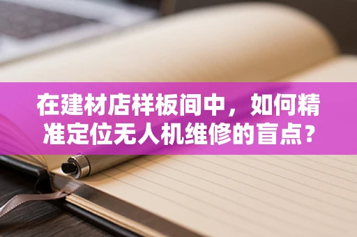 在建材店样板间中，如何精准定位无人机维修的盲点？