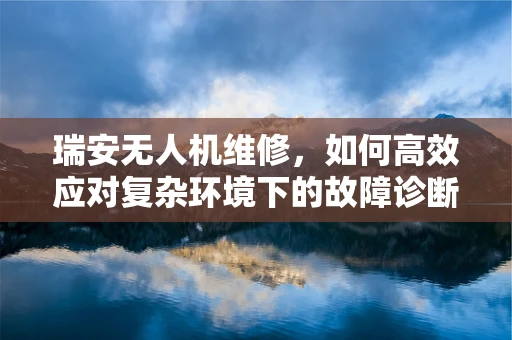 瑞安无人机维修，如何高效应对复杂环境下的故障诊断？