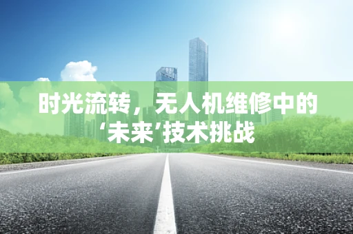 时光流转，无人机维修中的‘未来’技术挑战