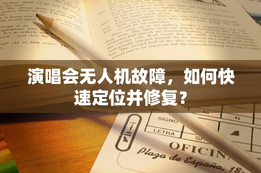 演唱会无人机故障，如何快速定位并修复？
