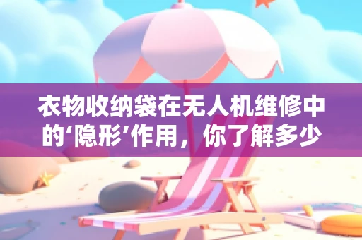 衣物收纳袋在无人机维修中的‘隐形’作用，你了解多少？