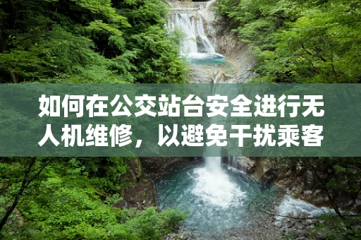 如何在公交站台安全进行无人机维修，以避免干扰乘客？