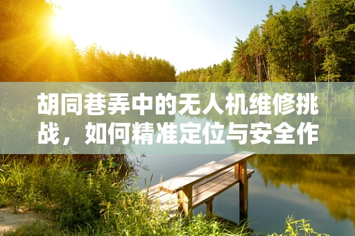 胡同巷弄中的无人机维修挑战，如何精准定位与安全作业？
