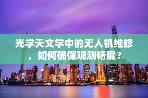 光学天文学中的无人机维修，如何确保观测精度？