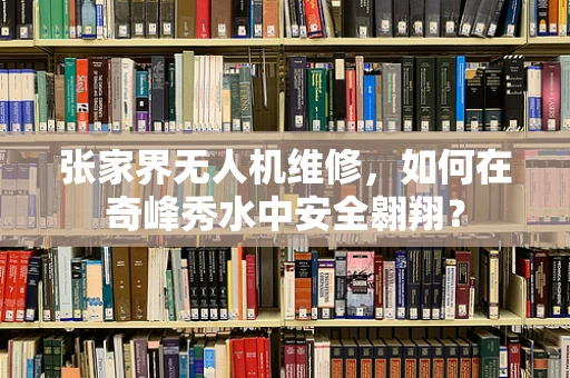 张家界无人机维修，如何在奇峰秀水中安全翱翔？