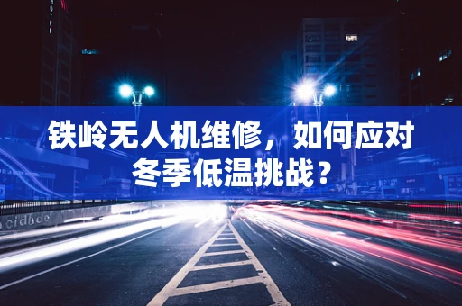 铁岭无人机维修，如何应对冬季低温挑战？