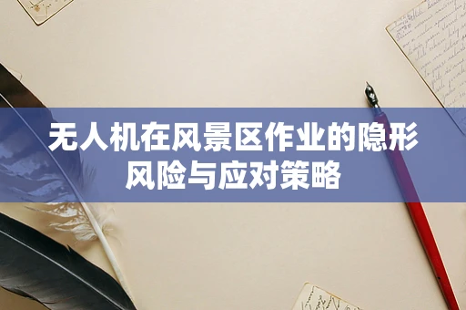 无人机在风景区作业的隐形风险与应对策略