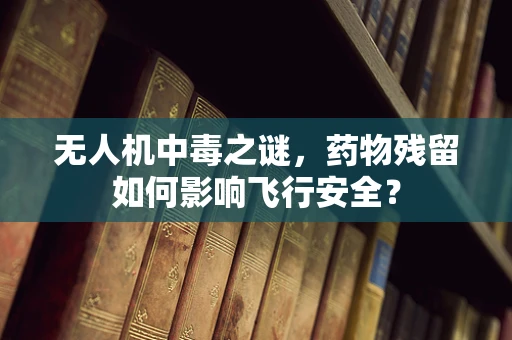 无人机中毒之谜，药物残留如何影响飞行安全？