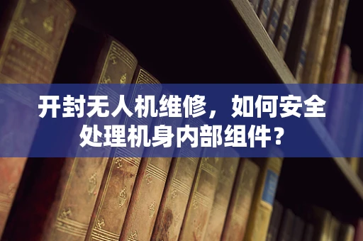 开封无人机维修，如何安全处理机身内部组件？