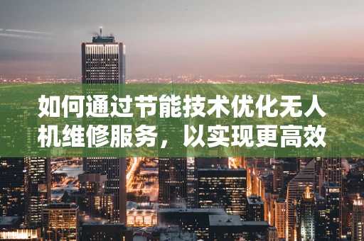 如何通过节能技术优化无人机维修服务，以实现更高效的飞行？