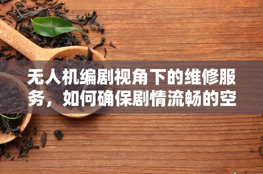 无人机编剧视角下的维修服务，如何确保剧情流畅的空中拍摄？