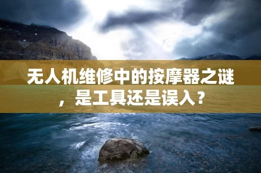 无人机维修中的按摩器之谜，是工具还是误入？