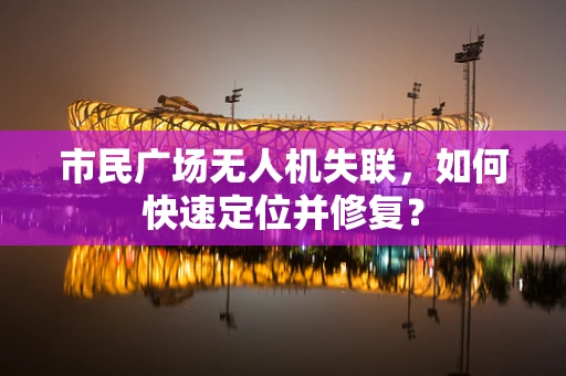 市民广场无人机失联，如何快速定位并修复？