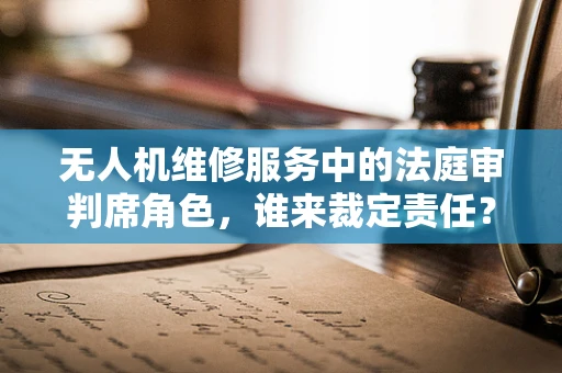 无人机维修服务中的法庭审判席角色，谁来裁定责任？