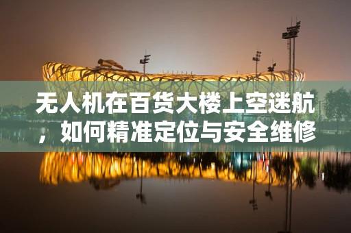 无人机在百货大楼上空迷航，如何精准定位与安全维修？