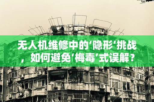 无人机维修中的‘隐形’挑战，如何避免‘梅毒’式误解？