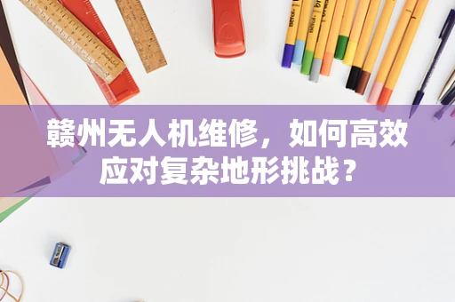 赣州无人机维修，如何高效应对复杂地形挑战？