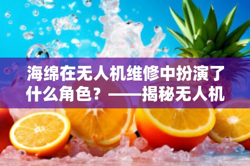 海绵在无人机维修中扮演了什么角色？——揭秘无人机防撞缓冲的秘密