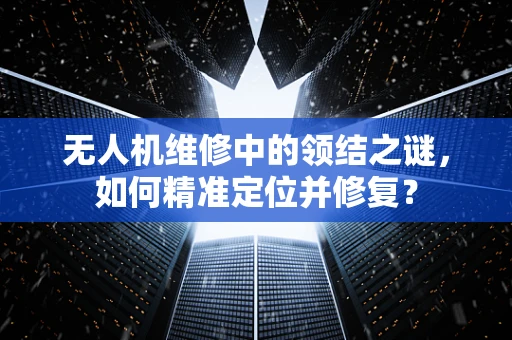 无人机维修中的领结之谜，如何精准定位并修复？
