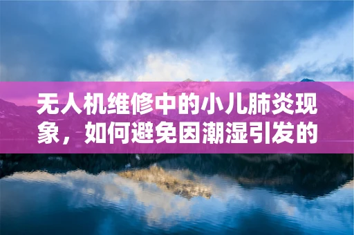 无人机维修中的小儿肺炎现象，如何避免因潮湿引发的电路故障？