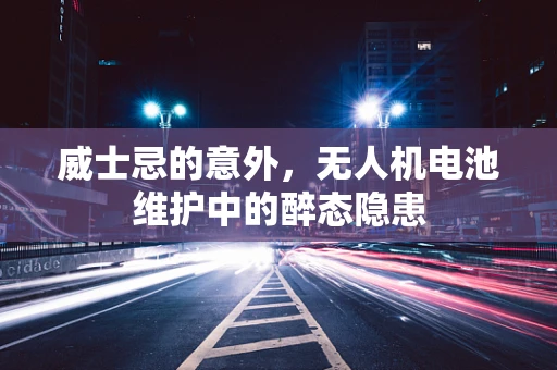 威士忌的意外，无人机电池维护中的醉态隐患
