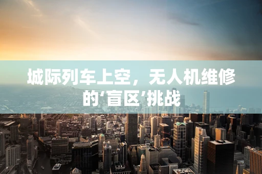 城际列车上空，无人机维修的‘盲区’挑战