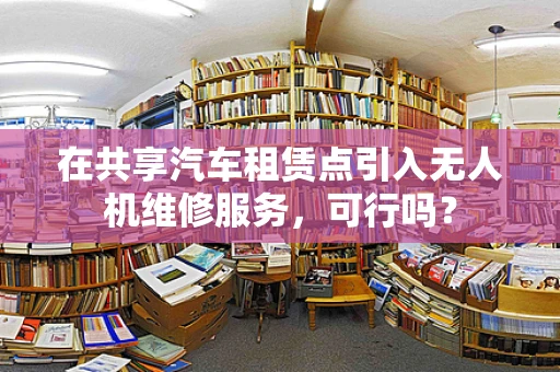 在共享汽车租赁点引入无人机维修服务，可行吗？