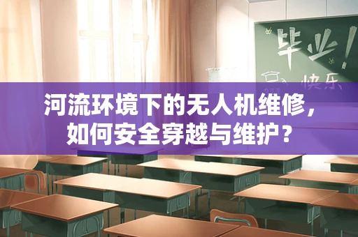 河流环境下的无人机维修，如何安全穿越与维护？