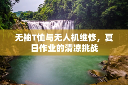 无袖T恤与无人机维修，夏日作业的清凉挑战