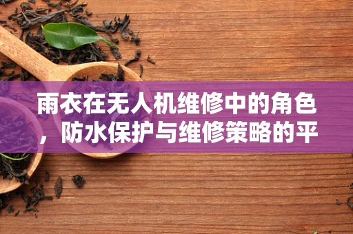 雨衣在无人机维修中的角色，防水保护与维修策略的平衡