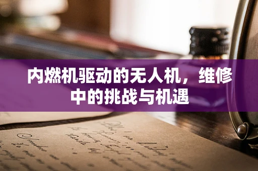 内燃机驱动的无人机，维修中的挑战与机遇