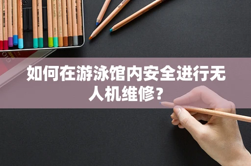 如何在游泳馆内安全进行无人机维修？