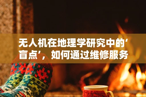 无人机在地理学研究中的‘盲点’，如何通过维修服务提升数据收集的准确性？