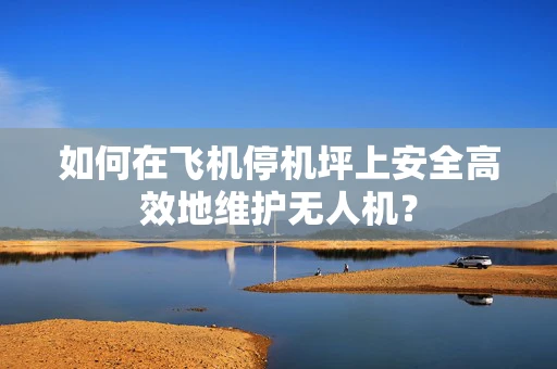 如何在飞机停机坪上安全高效地维护无人机？