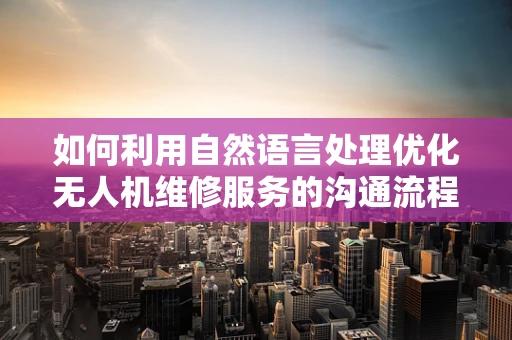 如何利用自然语言处理优化无人机维修服务的沟通流程？