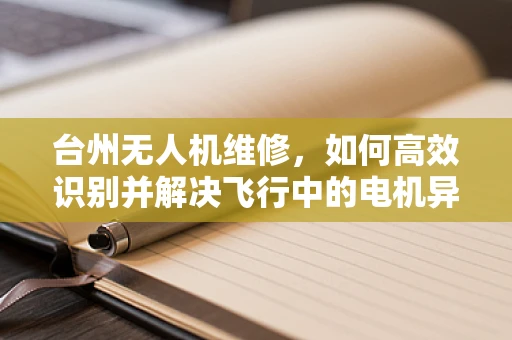 台州无人机维修，如何高效识别并解决飞行中的电机异常？