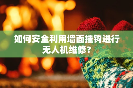 如何安全利用墙面挂钩进行无人机维修？
